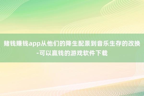 赌钱赚钱app从他们的降生配景到音乐生存的改换-可以赢钱的游戏软件下载