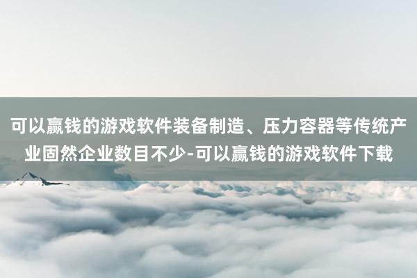 可以赢钱的游戏软件装备制造、压力容器等传统产业固然企业数目不少-可以赢钱的游戏软件下载