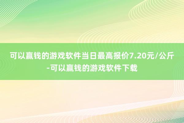 可以赢钱的游戏软件当日最高报价7.20元/公斤-可以赢钱的游戏软件下载