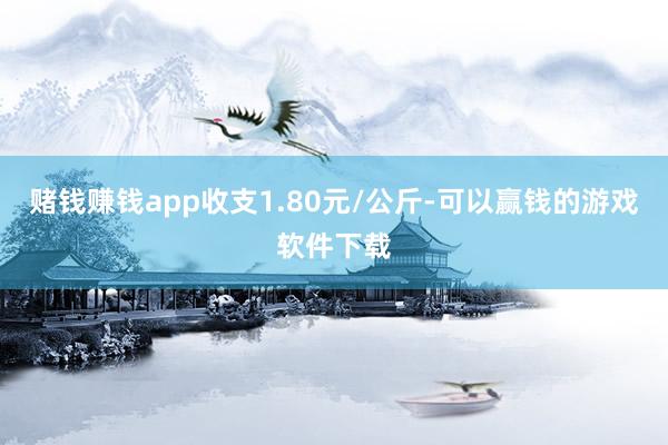 赌钱赚钱app收支1.80元/公斤-可以赢钱的游戏软件下载