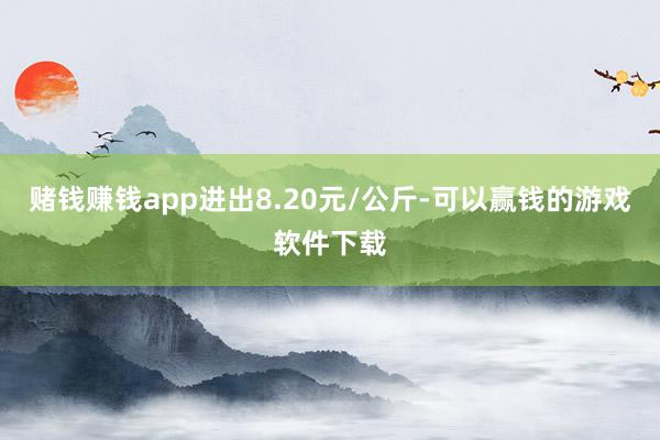 赌钱赚钱app进出8.20元/公斤-可以赢钱的游戏软件下载