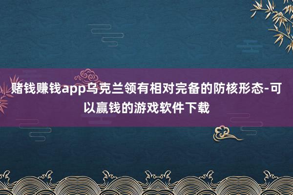 赌钱赚钱app乌克兰领有相对完备的防核形态-可以赢钱的游戏软件下载