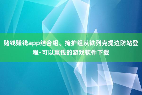 赌钱赚钱app结合组、掩护组从铁列克提边防站登程-可以赢钱的游戏软件下载