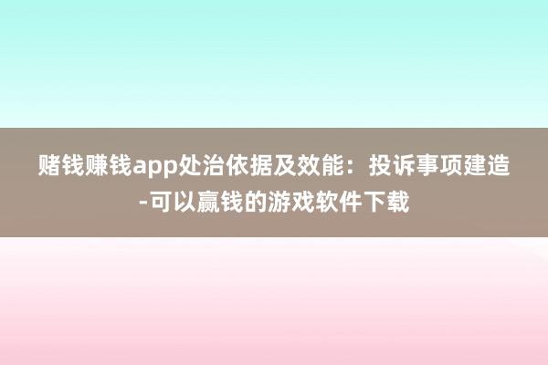 赌钱赚钱app　　处治依据及效能：　　投诉事项建造-可以赢钱的游戏软件下载