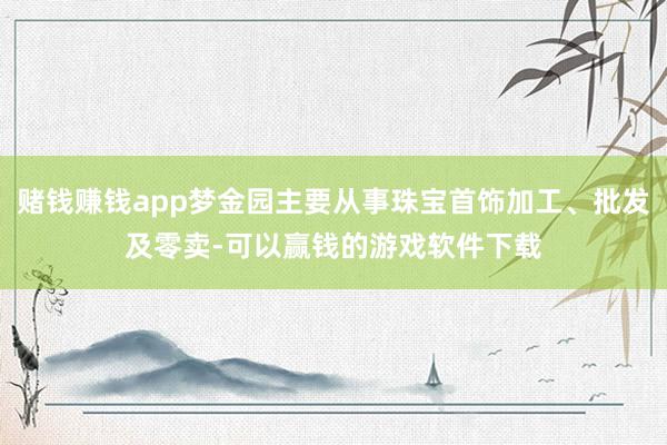 赌钱赚钱app梦金园主要从事珠宝首饰加工、批发及零卖-可以赢钱的游戏软件下载