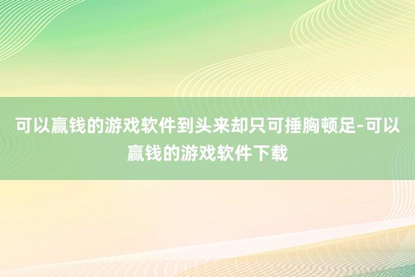 可以赢钱的游戏软件到头来却只可捶胸顿足-可以赢钱的游戏软件下载