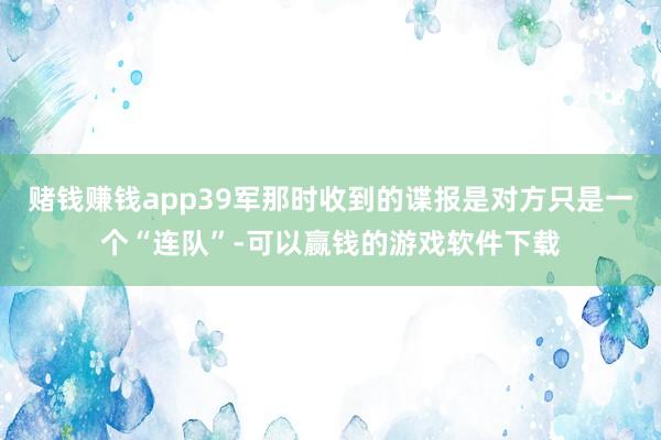 赌钱赚钱app39军那时收到的谍报是对方只是一个“连队”-可以赢钱的游戏软件下载