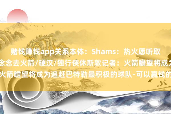 赌钱赚钱app关系本体：Shams：热火愿听取对于巴特勒的报价 后者念念去火箭/硬汉/独行侠休斯敦记者：火箭瞻望将成为追赶巴特勒最积极的球队-可以赢钱的游戏软件下载