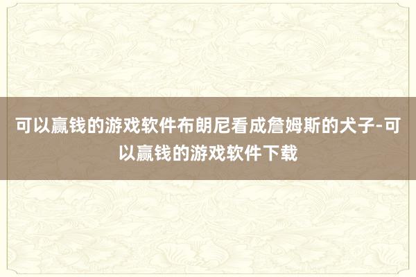 可以赢钱的游戏软件布朗尼看成詹姆斯的犬子-可以赢钱的游戏软件下载