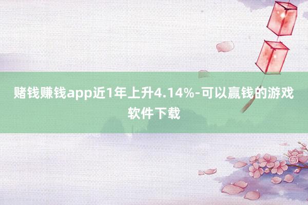 赌钱赚钱app近1年上升4.14%-可以赢钱的游戏软件下载