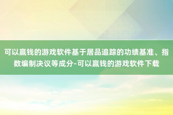 可以赢钱的游戏软件基于居品追踪的功绩基准、指数编制决议等成分-可以赢钱的游戏软件下载