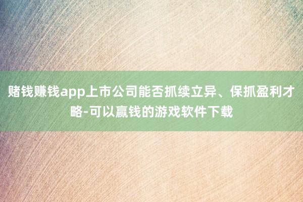 赌钱赚钱app上市公司能否抓续立异、保抓盈利才略-可以赢钱的游戏软件下载