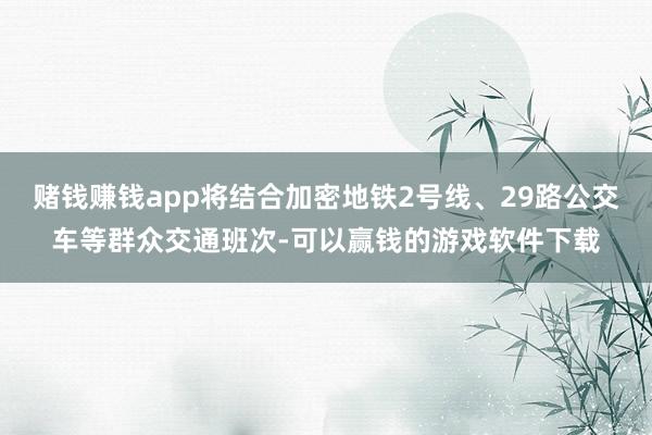 赌钱赚钱app将结合加密地铁2号线、29路公交车等群众交通班次-可以赢钱的游戏软件下载