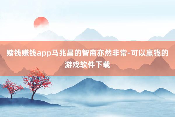 赌钱赚钱app马兆昌的智商亦然非常-可以赢钱的游戏软件下载