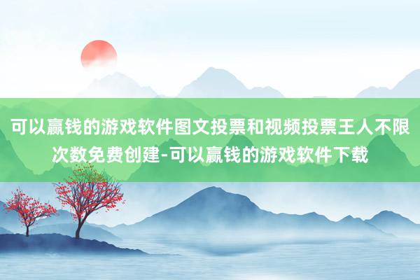 可以赢钱的游戏软件图文投票和视频投票王人不限次数免费创建-可以赢钱的游戏软件下载