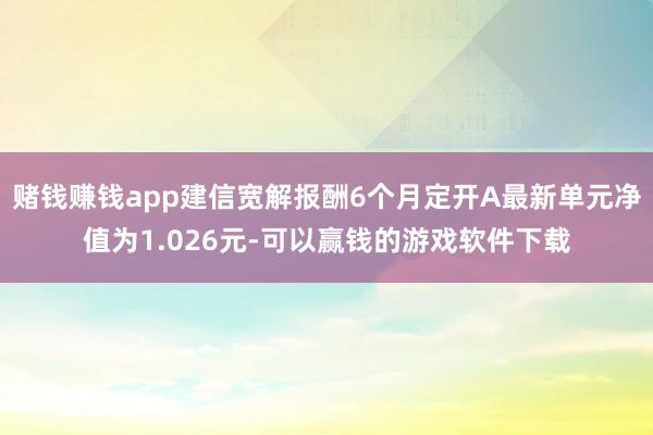 赌钱赚钱app建信宽解报酬6个月定开A最新单元净值为1.026元-可以赢钱的游戏软件下载