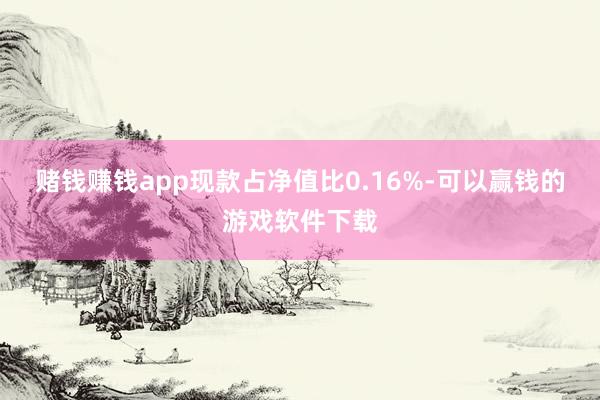 赌钱赚钱app现款占净值比0.16%-可以赢钱的游戏软件下载