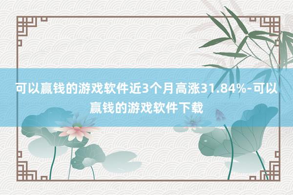 可以赢钱的游戏软件近3个月高涨31.84%-可以赢钱的游戏软件下载