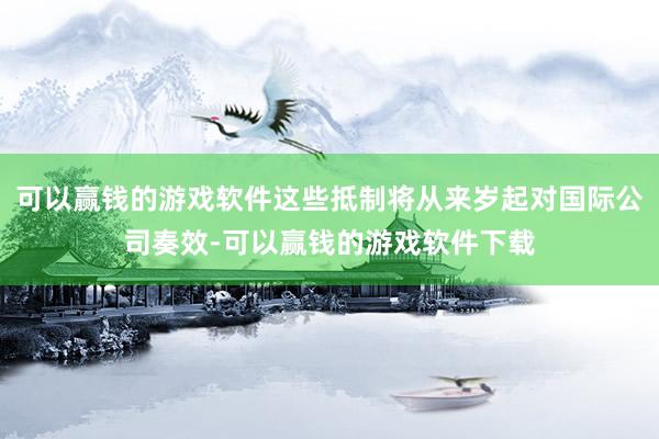 可以赢钱的游戏软件这些抵制将从来岁起对国际公司奏效-可以赢钱的游戏软件下载