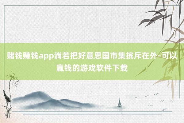 赌钱赚钱app淌若把好意思国市集摈斥在外-可以赢钱的游戏软件下载