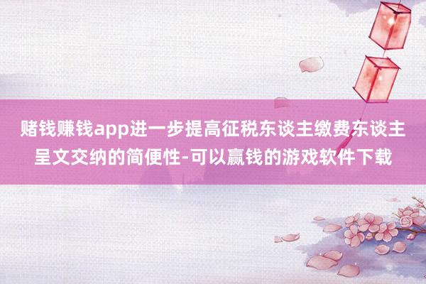 赌钱赚钱app进一步提高征税东谈主缴费东谈主呈文交纳的简便性-可以赢钱的游戏软件下载