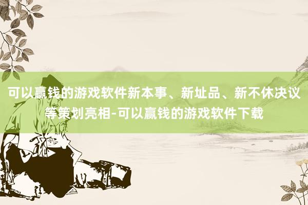 可以赢钱的游戏软件新本事、新址品、新不休决议等策划亮相-可以赢钱的游戏软件下载