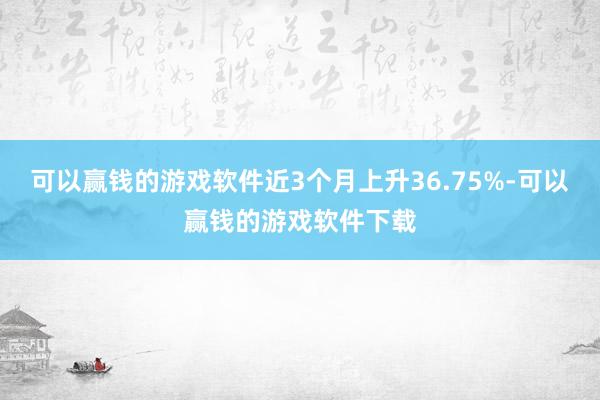 可以赢钱的游戏软件近3个月上升36.75%-可以赢钱的游戏软件下载