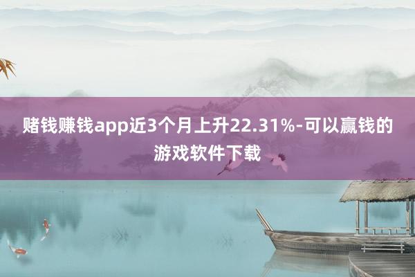 赌钱赚钱app近3个月上升22.31%-可以赢钱的游戏软件下载