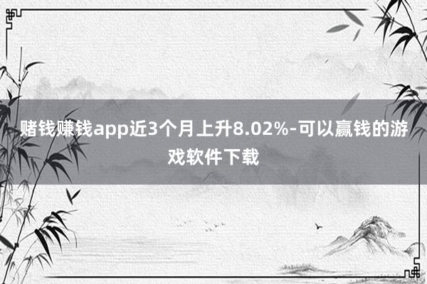 赌钱赚钱app近3个月上升8.02%-可以赢钱的游戏软件下载