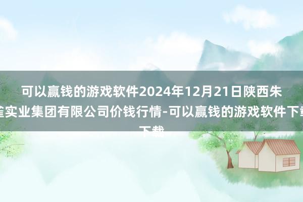 可以赢钱的游戏软件2024年12月21日陕西朱雀实业集团有限公司价钱行情-可以赢钱的游戏软件下载