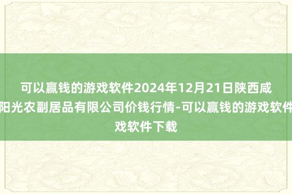 可以赢钱的游戏软件2024年12月21日陕西咸阳新阳光农副居品有限公司价钱行情-可以赢钱的游戏软件下载