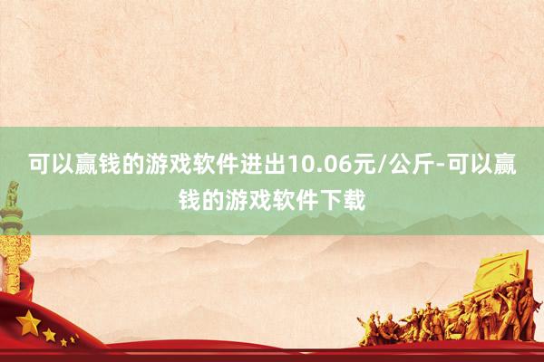 可以赢钱的游戏软件进出10.06元/公斤-可以赢钱的游戏软件下载