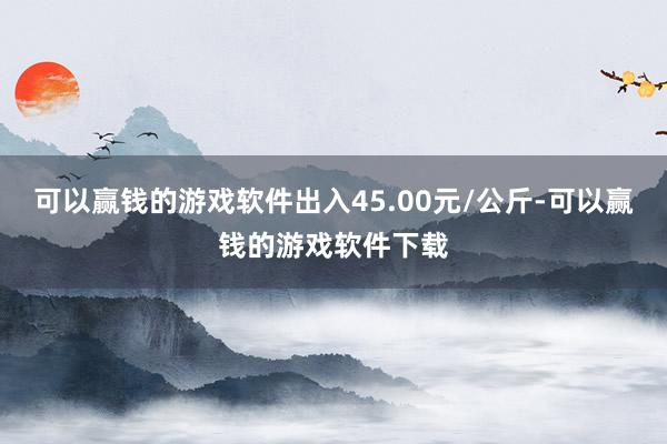 可以赢钱的游戏软件出入45.00元/公斤-可以赢钱的游戏软件下载