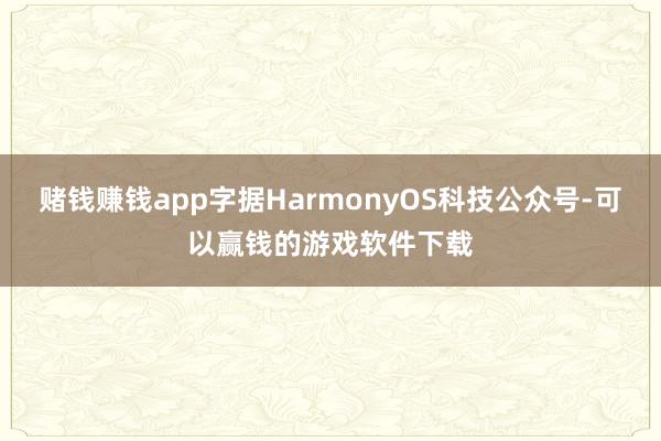 赌钱赚钱app字据HarmonyOS科技公众号-可以赢钱的游戏软件下载