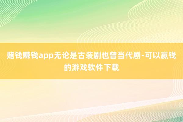 赌钱赚钱app无论是古装剧也曾当代剧-可以赢钱的游戏软件下载