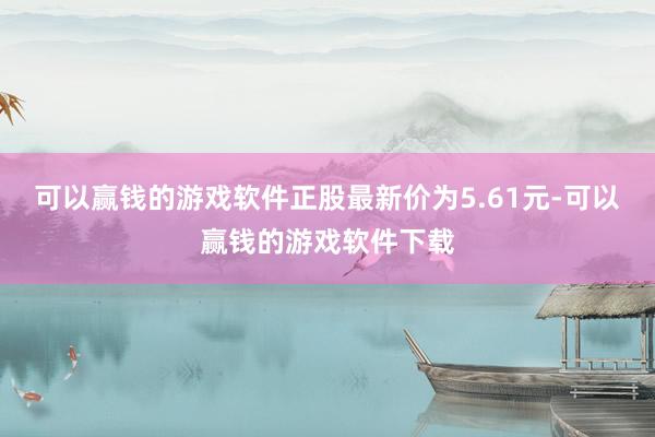 可以赢钱的游戏软件正股最新价为5.61元-可以赢钱的游戏软件下载