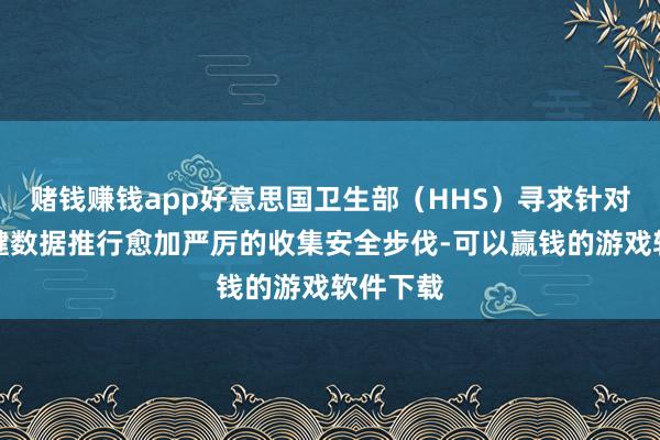 赌钱赚钱app好意思国卫生部（HHS）寻求针对医疗保健数据推行愈加严厉的收集安全步伐-可以赢钱的游戏软件下载