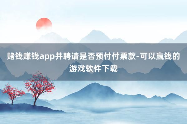 赌钱赚钱app并聘请是否预付付票款-可以赢钱的游戏软件下载