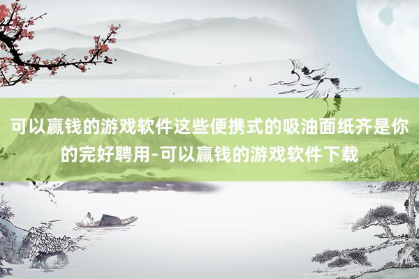 可以赢钱的游戏软件这些便携式的吸油面纸齐是你的完好聘用-可以赢钱的游戏软件下载