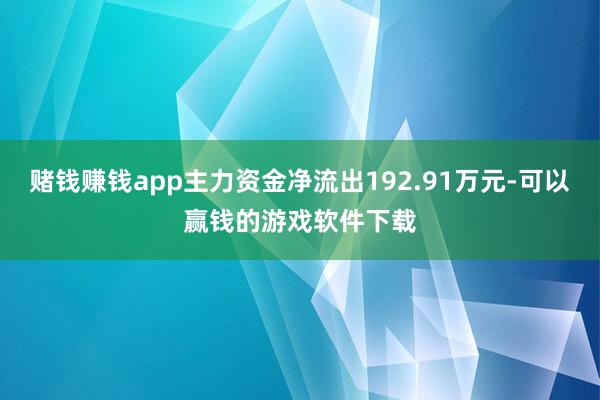 赌钱赚钱app主力资金净流出192.91万元-可以赢钱的游戏软件下载