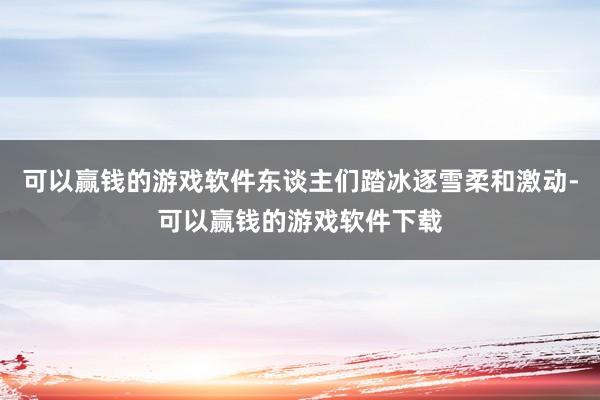 可以赢钱的游戏软件东谈主们踏冰逐雪柔和激动-可以赢钱的游戏软件下载