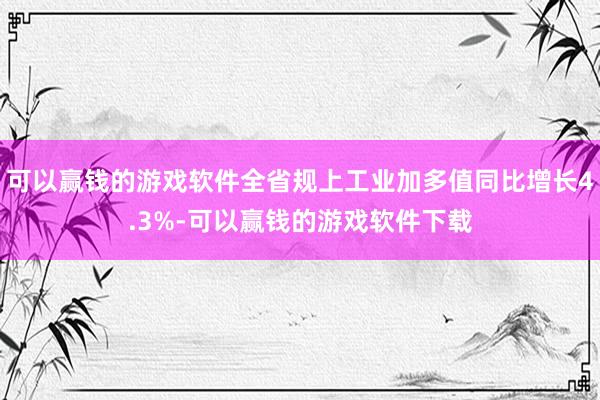 可以赢钱的游戏软件全省规上工业加多值同比增长4.3%-可以赢钱的游戏软件下载