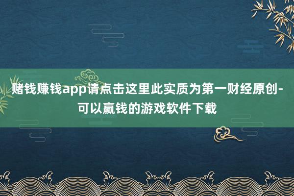 赌钱赚钱app请点击这里此实质为第一财经原创-可以赢钱的游戏软件下载