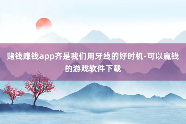 赌钱赚钱app齐是我们用牙线的好时机-可以赢钱的游戏软件下载