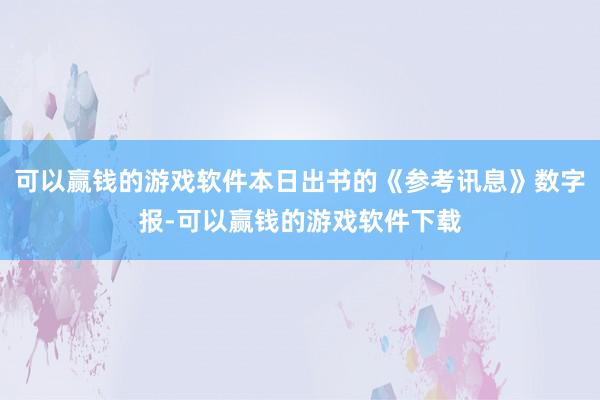 可以赢钱的游戏软件本日出书的《参考讯息》数字报-可以赢钱的游戏软件下载