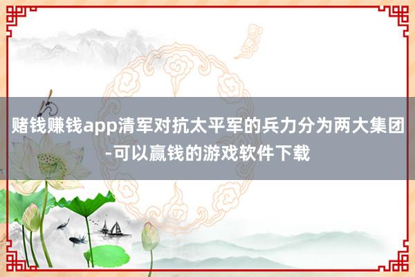 赌钱赚钱app清军对抗太平军的兵力分为两大集团-可以赢钱的游戏软件下载