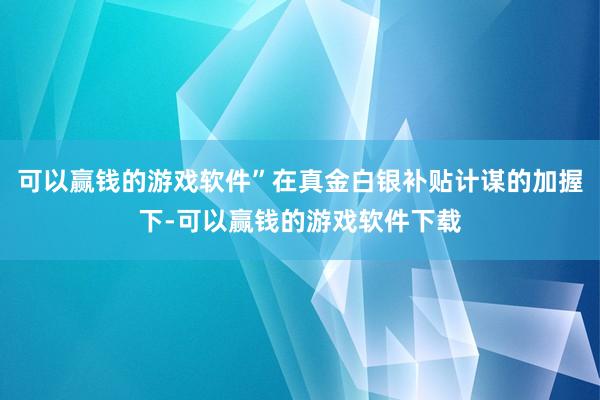 可以赢钱的游戏软件”在真金白银补贴计谋的加握下-可以赢钱的游戏软件下载