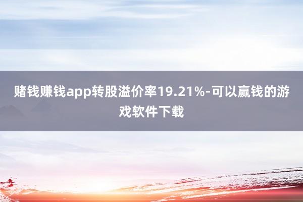 赌钱赚钱app转股溢价率19.21%-可以赢钱的游戏软件下载