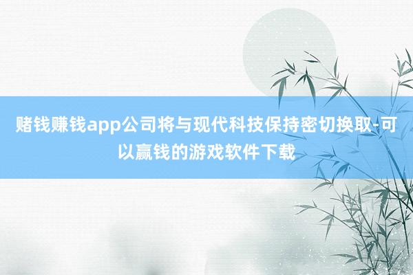 赌钱赚钱app公司将与现代科技保持密切换取-可以赢钱的游戏软件下载