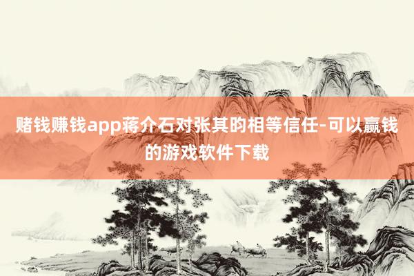 赌钱赚钱app蒋介石对张其昀相等信任-可以赢钱的游戏软件下载